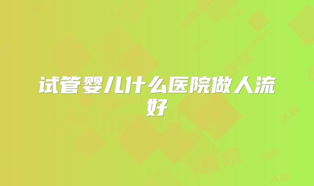 试管婴儿什么医院做人流好