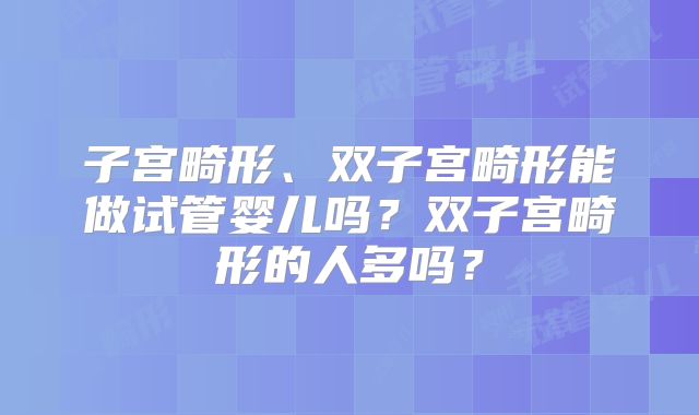 子宫畸形、双子宫畸形能做试管婴儿吗?双子宫畸形的人多吗?