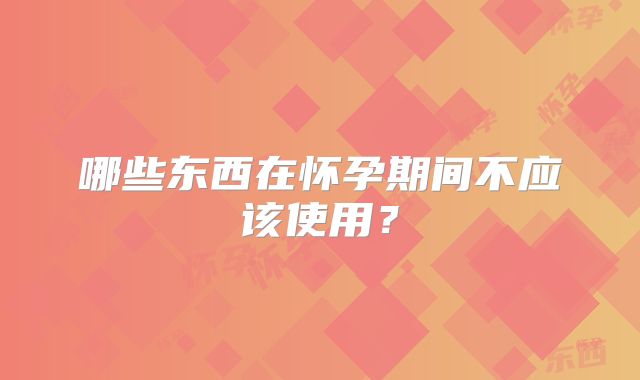 哪些东西在怀孕期间不应该使用？