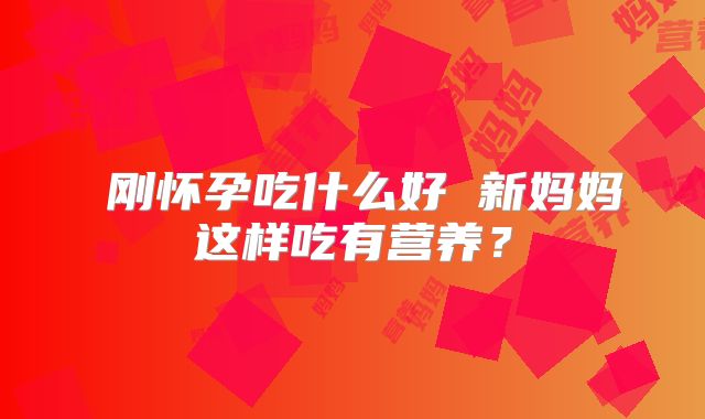 ​刚怀孕吃什么好 新妈妈这样吃有营养？