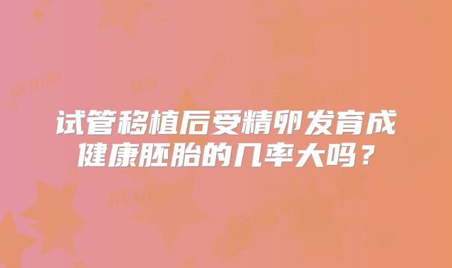 试管移植后受精卵发育成健康胚胎的几率大吗？