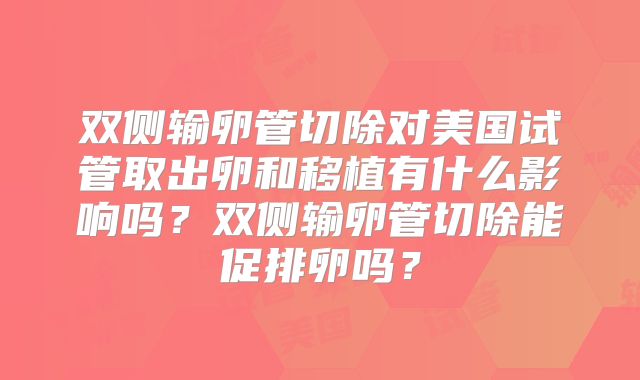 双侧输卵管切除对美国试管取出卵和移植有什么影响吗？双侧输卵管切除能促排卵吗？