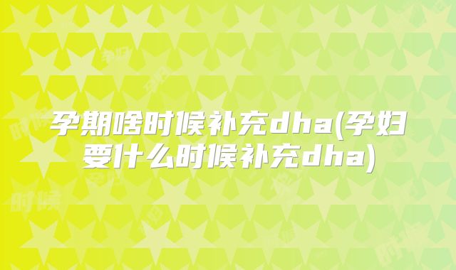 孕期啥时候补充dha(孕妇要什么时候补充dha)