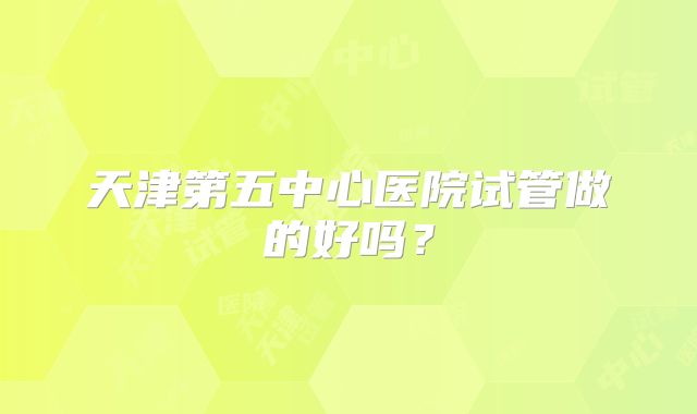 天津第五中心医院试管做的好吗？