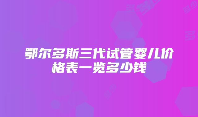 鄂尔多斯三代试管婴儿价格表一览多少钱