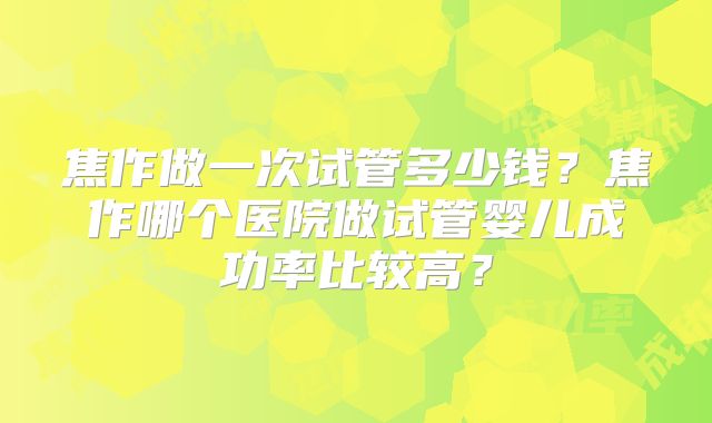 焦作做一次试管多少钱？焦作哪个医院做试管婴儿成功率比较高？