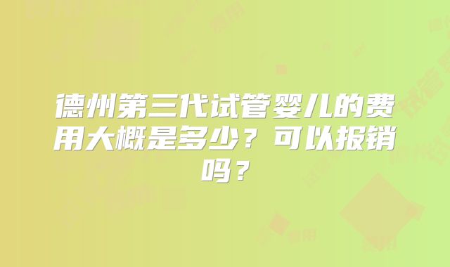 德州第三代试管婴儿的费用大概是多少？可以报销吗？