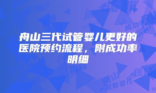 舟山三代试管婴儿更好的医院预约流程，附成功率明细