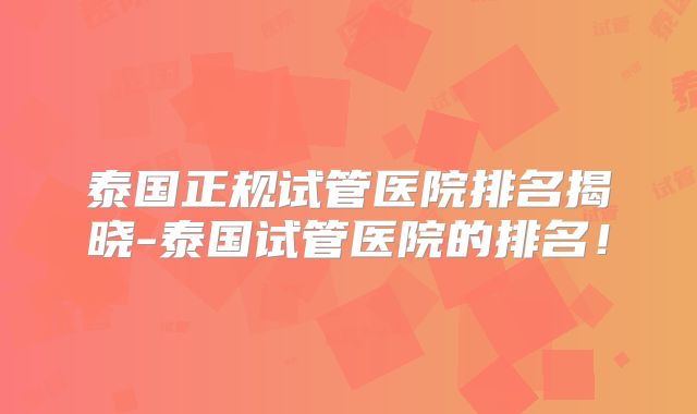 泰国正规试管医院排名揭晓-泰国试管医院的排名！