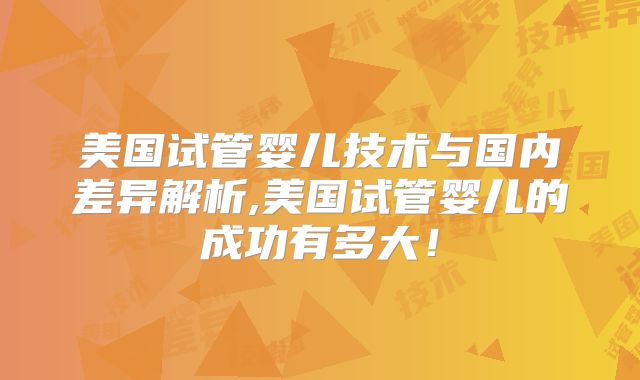 美国试管婴儿技术与国内差异解析,美国试管婴儿的成功有多大！