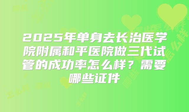 2025年单身去长治医学院附属和平医院做三代试管的成功率怎么样?需要哪些证件
