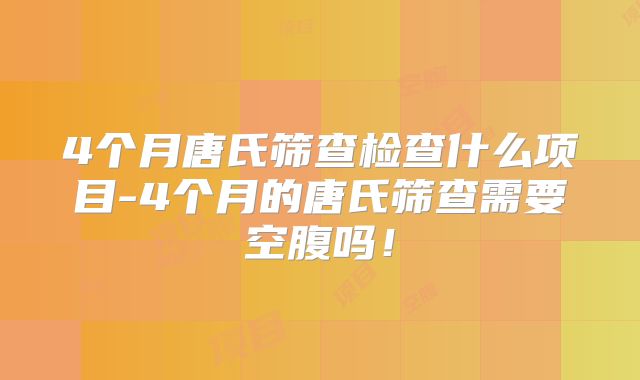 4个月唐氏筛查检查什么项目-4个月的唐氏筛查需要空腹吗！