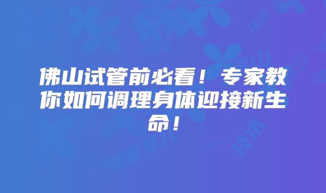 佛山试管前必看!专家教你如何调理身体迎接新生命!