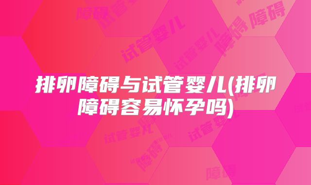 排卵障碍与试管婴儿(排卵障碍容易怀孕吗)