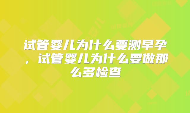 试管婴儿为什么要测早孕,试管婴儿为什么要做那么多检查