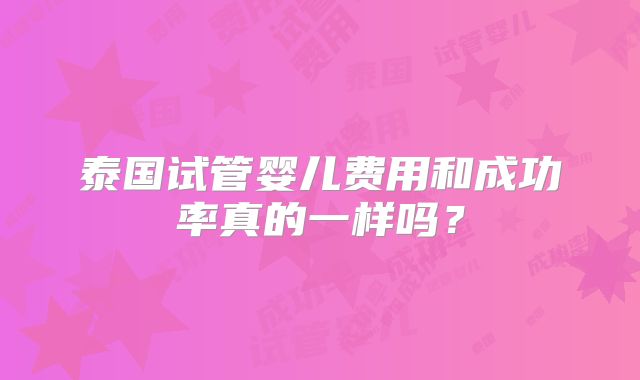 泰国试管婴儿费用和成功率真的一样吗？