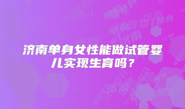 济南单身女性能做试管婴儿实现生育吗?