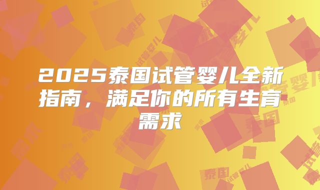 2025泰国试管婴儿全新指南，满足你的所有生育需求