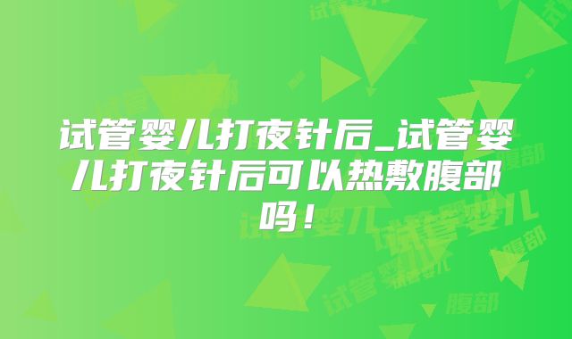 试管婴儿打夜针后_试管婴儿打夜针后可以热敷腹部吗!