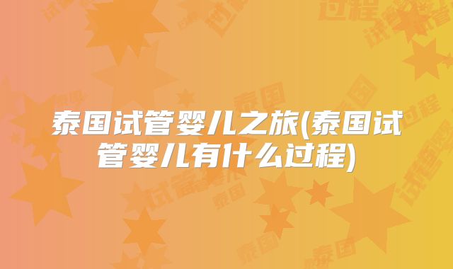 泰国试管婴儿之旅(泰国试管婴儿有什么过程)