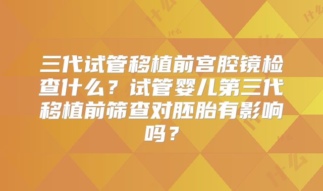三代试管移植前宫腔镜检查什么？试管婴儿第三代移植前筛查对胚胎有影响吗？