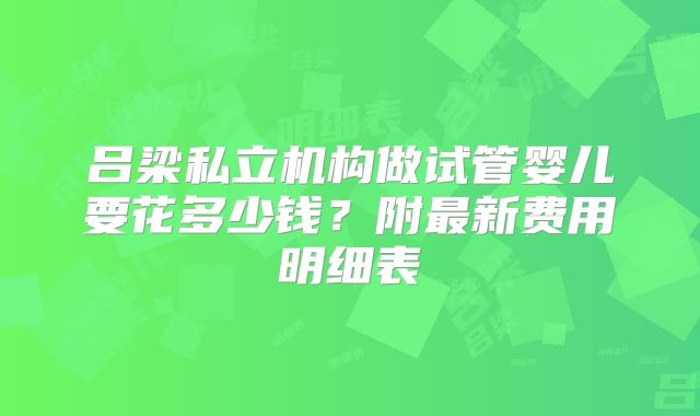 吕梁私立机构做试管婴儿要花多少钱？附最新费用明细表