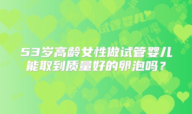 53岁高龄女性做试管婴儿能取到质量好的卵泡吗?