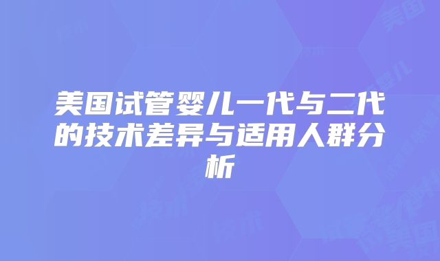 美国试管婴儿一代与二代的技术差异与适用人群分析