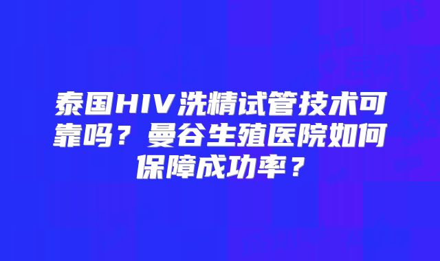 泰国HIV洗精试管技术可靠吗？曼谷生殖医院如何保障成功率？