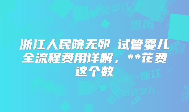 浙江人民院无卵�试管婴儿全流程费用详解,**花费这个数
