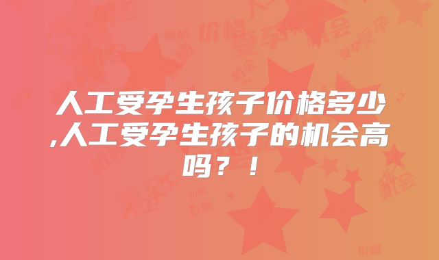 人工受孕生孩子价格多少,人工受孕生孩子的机会高吗？！