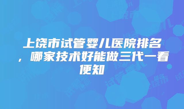 上饶市试管婴儿医院排名,哪家技术好能做三代一看便知