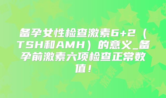 备孕女性检查激素6+2(TSH和AMH)的意义_备孕前激素六项检查正常数值!