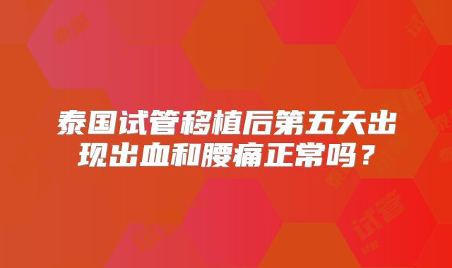 泰国试管移植后第五天出现出血和腰痛正常吗？