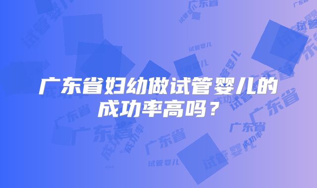 广东省妇幼做试管婴儿的成功率高吗?