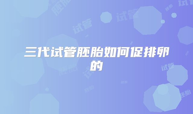 三代试管胚胎如何促排卵的