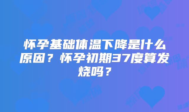 怀孕基础体温下降是什么原因?怀孕初期37度算发烧吗?