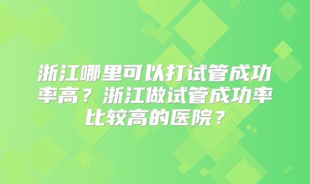 浙江哪里可以打试管成功率高？浙江做试管成功率比较高的医院？