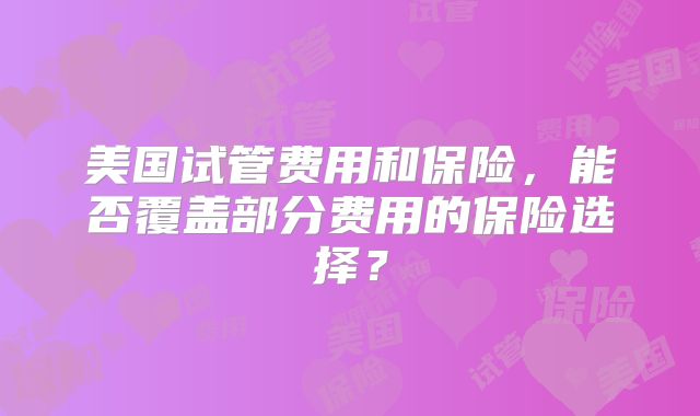美国试管费用和保险，能否覆盖部分费用的保险选择？