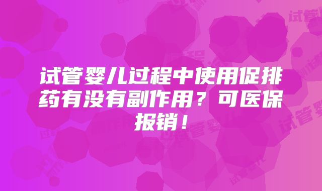 试管婴儿过程中使用促排药有没有副作用?可医保报销!