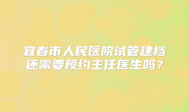 宜春市人民医院试管建档还需要预约主任医生吗?