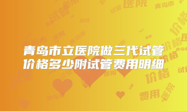 青岛市立医院做三代试管价格多少附试管费用明细