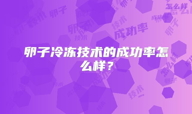 卵子冷冻技术的成功率怎么样？