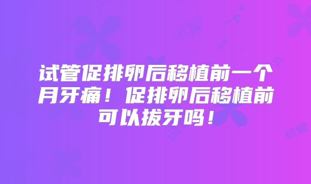 试管促排卵后移植前一个月牙痛！促排卵后移植前可以拔牙吗！