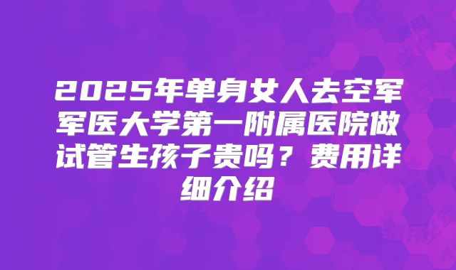 2025年单身女人去空军军医大学第一附属医院做试管生孩子贵吗?费用详细介绍