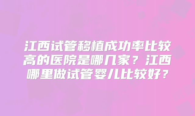 江西试管移植成功率比较高的医院是哪几家?江西哪里做试管婴儿比较好?