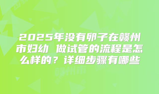 2025年没有卵子在赣州市妇幼 做试管的流程是怎么样的？详细步骤有哪些