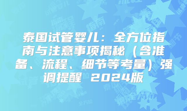 泰国试管婴儿：全方位指南与注意事项揭秘（含准备、流程、细节等考量）强调提醒 2024版