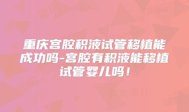 重庆宫腔积液试管移植能成功吗-宫腔有积液能移植试管婴儿吗！