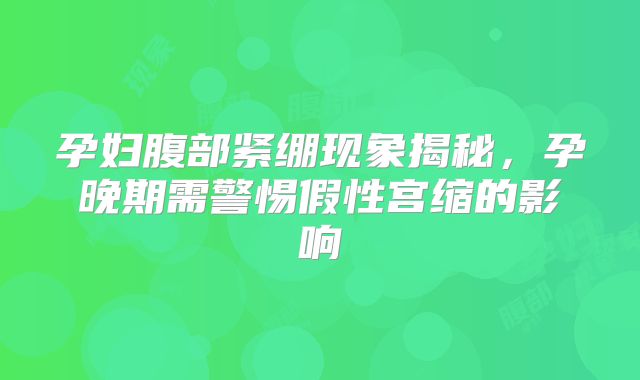孕妇腹部紧绷现象揭秘，孕晚期需警惕假性宫缩的影响